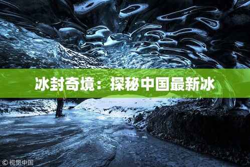 冰封奇境：探秘中国最新冰