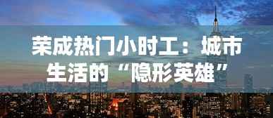 荣成热门小时工:城市生活的“隐形英雄”