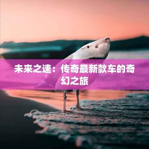 未来之速:传奇最新款车的奇幻之旅