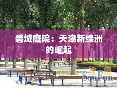 碧城庭院:天津新绿洲的崛起