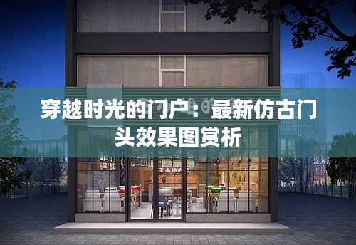 穿越时光的门户：最新仿古门头效果图赏析
