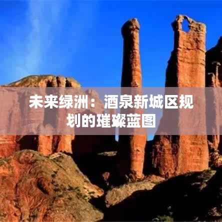 未来绿洲:酒泉新城区规划的璀璨蓝图