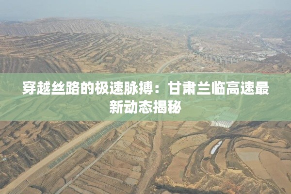 穿越丝路的极速脉搏：甘肃兰临高速最新动态揭秘