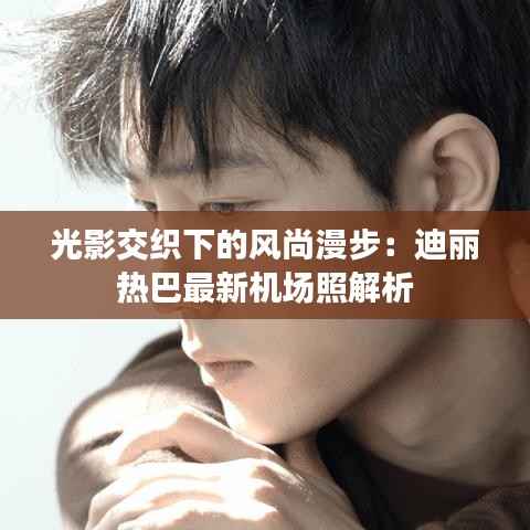 光影交织下的风尚漫步：迪丽热巴最新机场照解析