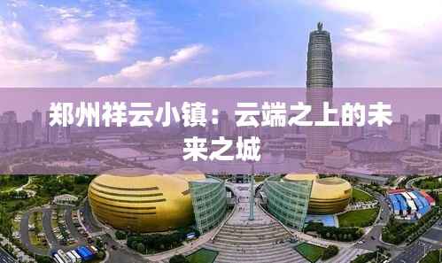 郑州祥云小镇：云端之上的未来之城