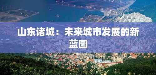 山东诸城：未来城市发展的新蓝图