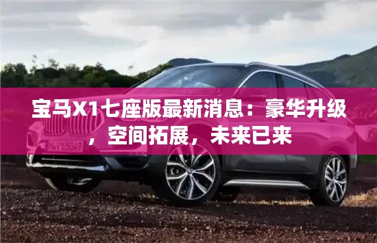 宝马X1七座版最新消息：豪华升级，空间拓展，未来已来
