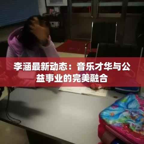 李涵最新动态:音乐才华与公益事业的完美融合