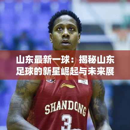 山东最新一球：揭秘山东足球的新星崛起与未来展望