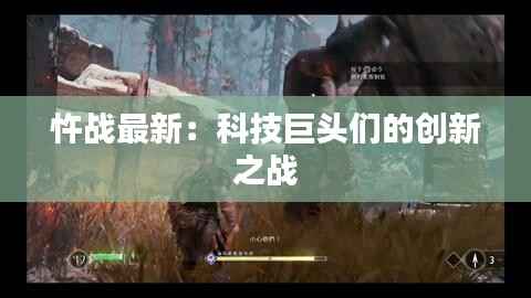 忤战最新：科技巨头们的创新之战
