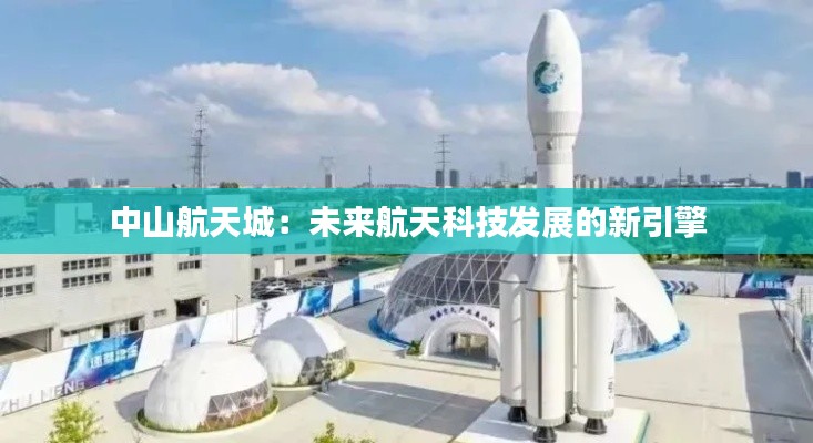 中山航天城：未来航天科技发展的新引擎