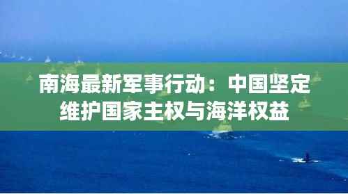 南海最新军事行动：中国坚定维护国家主权与海洋权益