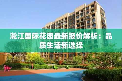 淞江国际花园最新报价解析：品质生活新选择