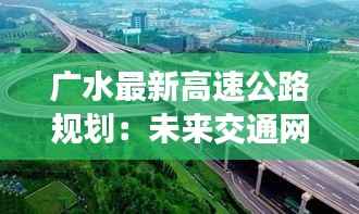 广水最新高速公路规划:未来交通网络的加速引擎