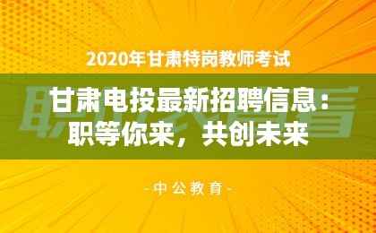 甘肃电投最新招聘信息：职等你来，共创未来