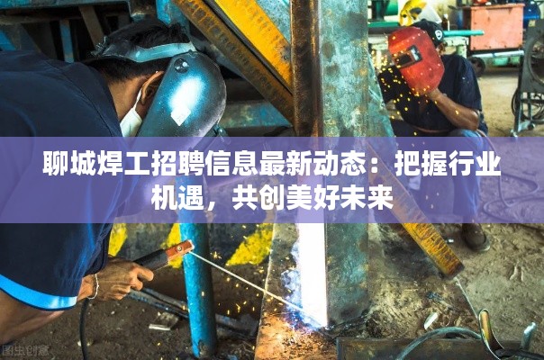 聊城焊工招聘信息最新动态：把握行业机遇，共创美好未来