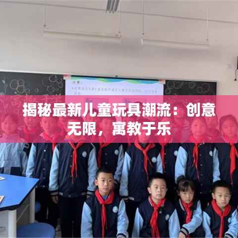揭秘最新儿童玩具潮流:创意无限,寓教于乐