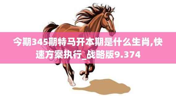 今期345期特马开本期是什么生肖,快速方案执行_战略版9.374