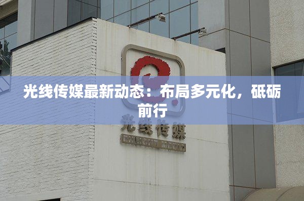 光线传媒最新动态:布局多元化,砥砺前行