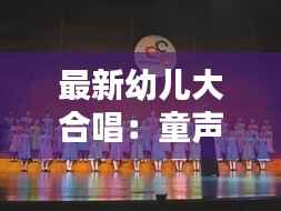 最新幼儿大合唱:童声中的未来旋律