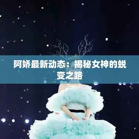 阿娇最新动态：揭秘女神的蜕变之路