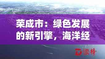 荣成市:绿色发展的新引擎,海洋经济的璀璨明珠