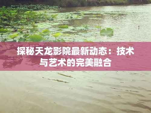 探秘天龙影院最新动态:技术与艺术的完美融合