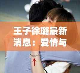 王子徐璐最新消息:爱情与事业的完美交织