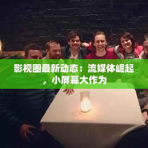 影视圈最新动态：流媒体崛起，小屏幕大作为