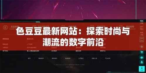 色豆豆最新网站:探索时尚与潮流的数字前沿