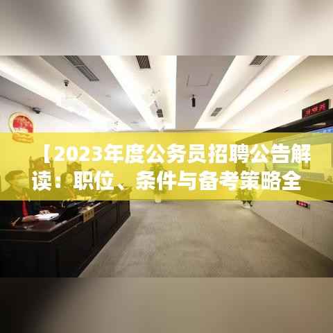 【2023年度公务员招聘公告解读：职位、条件与备考策略全解析】