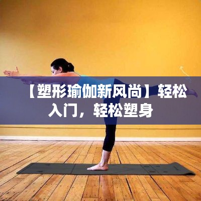 【塑形瑜伽新风尚】轻松入门,轻松塑身