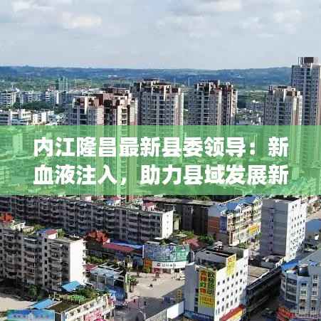 内江隆昌最新县委领导:新血液注入,助力县域发展新篇章