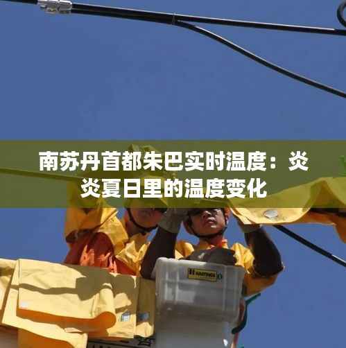 南苏丹首都朱巴实时温度:炎炎夏日里的温度变化