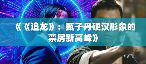 《《追龙》：甄子丹硬汉形象的票房新高峰》