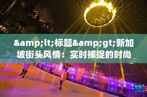 &lt;标题&gt;新加坡街头风情：实时捕捉的时尚与活力&lt;/标题&gt;