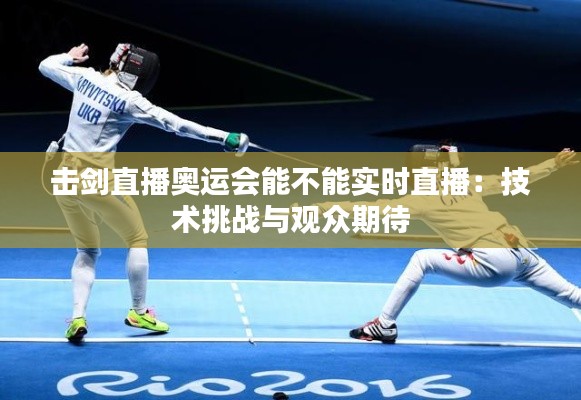 击剑直播奥运会能不能实时直播：技术挑战与观众期待