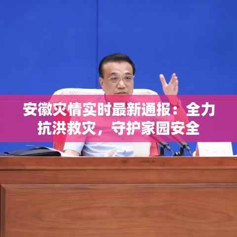 安徽灾情实时最新通报:全力抗洪救灾,守护家园安全