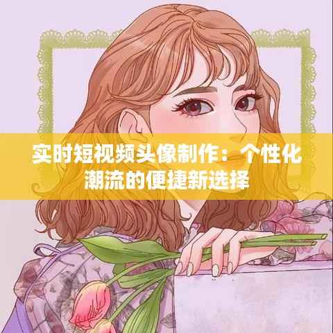 实时短视频头像制作：个性化潮流的便捷新选择