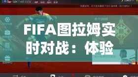 FIFA图拉姆实时对战:体验足球竞技的魅力与激情