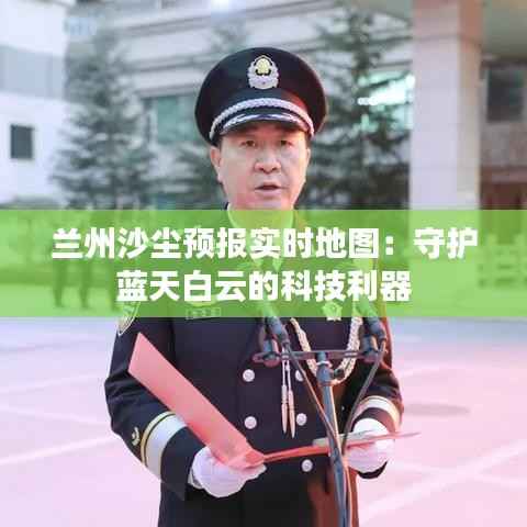 兰州沙尘预报实时地图：守护蓝天白云的科技利器