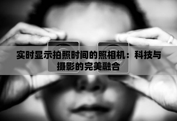 实时显示拍照时间的照相机:科技与摄影的完美融合