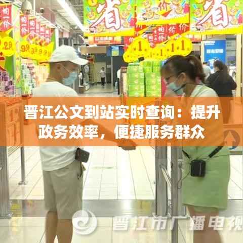 晋江公文到站实时查询：提升政务效率，便捷服务群众