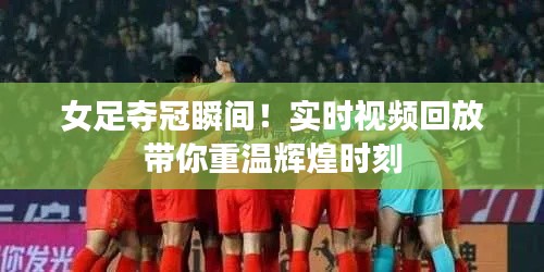 女足夺冠瞬间！实时视频回放带你重温辉煌时刻