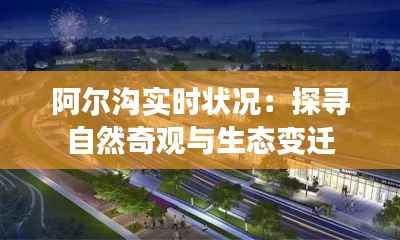 阿尔沟实时状况:探寻自然奇观与生态变迁