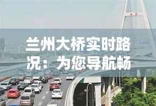 兰州大桥实时路况:为您导航畅通出行