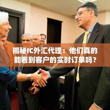揭秘IC外汇代理：他们真的能看到客户的实时订单吗？