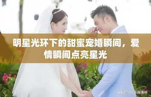 明星光环下的甜蜜宠婚瞬间,爱情瞬间点亮星光