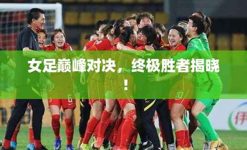 女足巅峰对决，终极胜者揭晓！