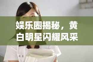 娱乐圈揭秘，黄白明星闪耀风采大解密！